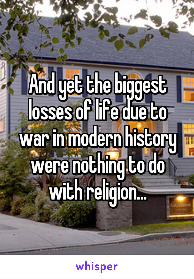 And yet the biggest losses of life due to war in modern history were nothing to do with religion...