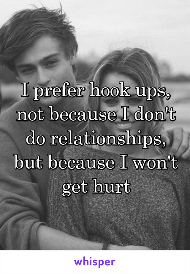 I prefer hook ups, not because I don't do relationships, but because I won't get hurt