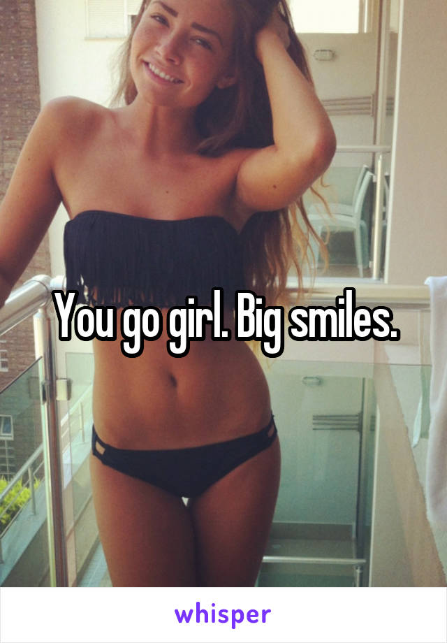 You go girl. Big smiles.