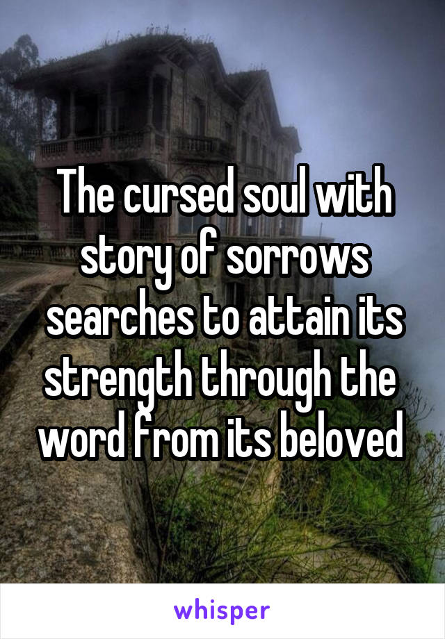 The cursed soul with story of sorrows searches to attain its strength through the  word from its beloved 