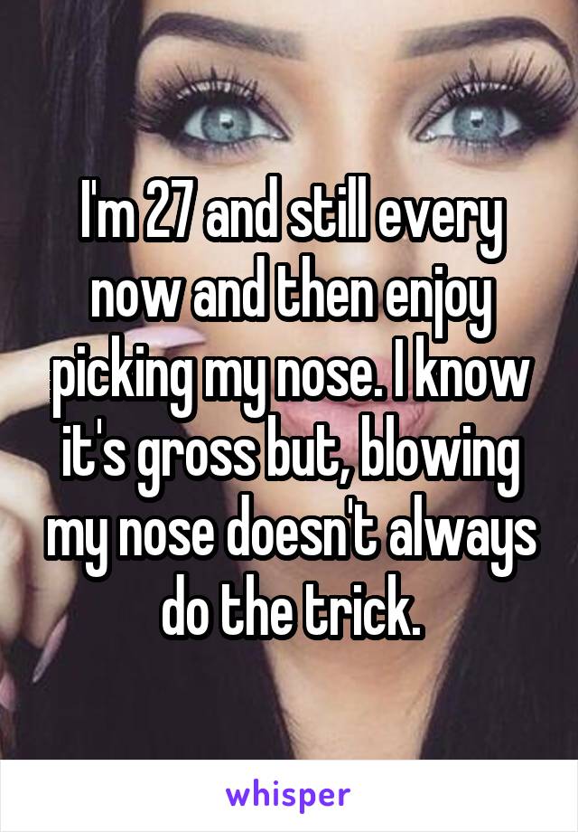 I'm 27 and still every now and then enjoy picking my nose. I know it's gross but, blowing my nose doesn't always do the trick.