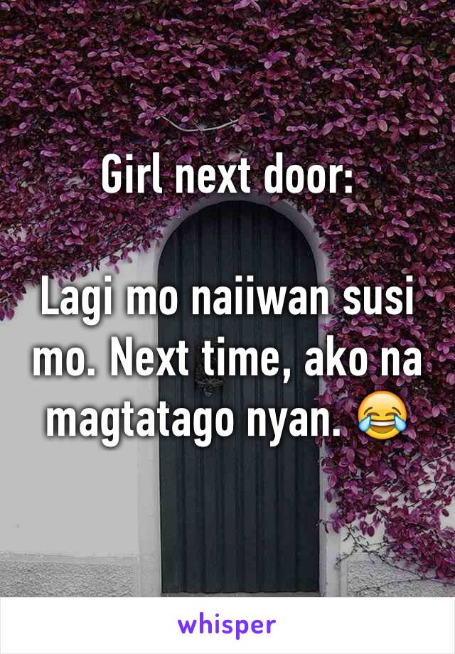 Girl next door:

Lagi mo naiiwan susi mo. Next time, ako na magtatago nyan. 😂