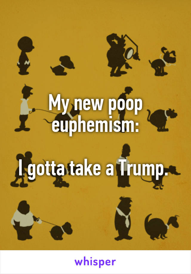 My new poop euphemism:

I gotta take a Trump. 