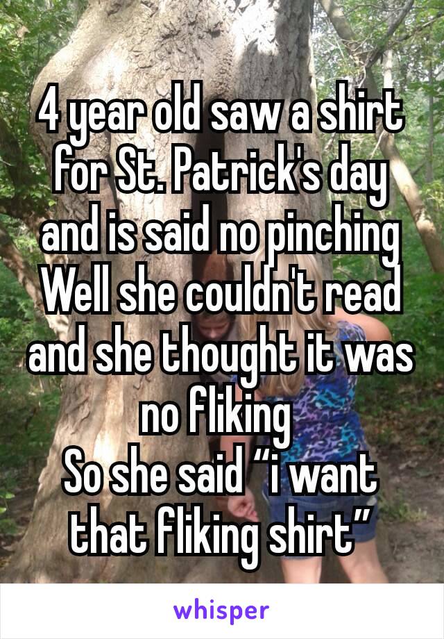 4 year old saw a shirt for St. Patrick's day and is said no pinching
Well she couldn't read and she thought it was no fliking 
So she said “i want that fliking shirt”