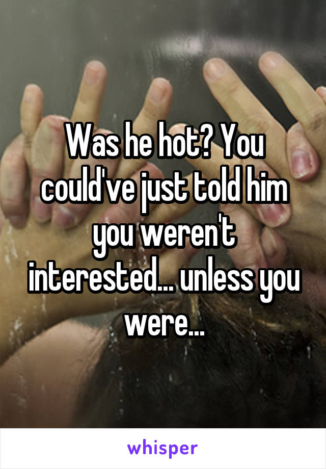 Was he hot? You could've just told him you weren't interested... unless you were...