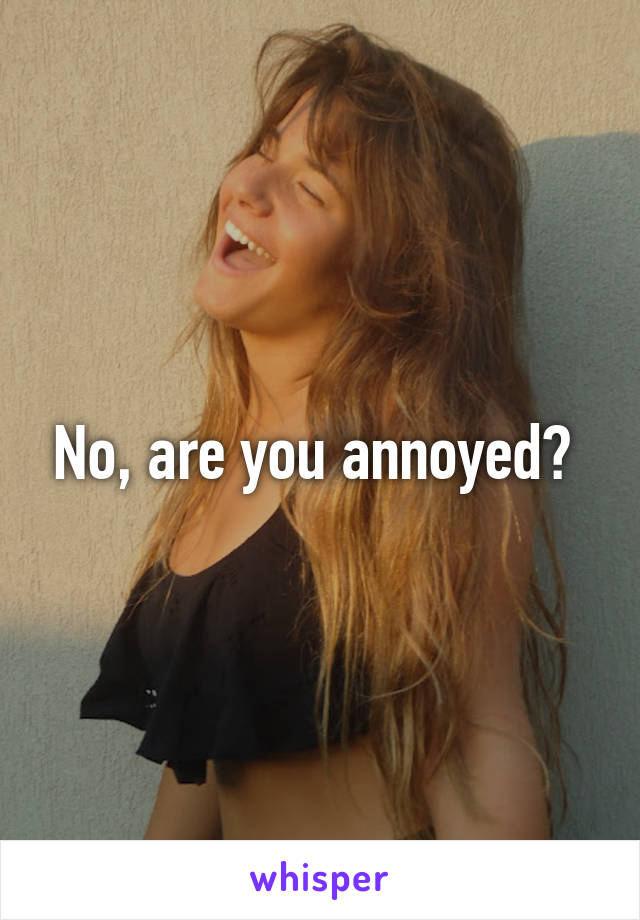 No, are you annoyed? 