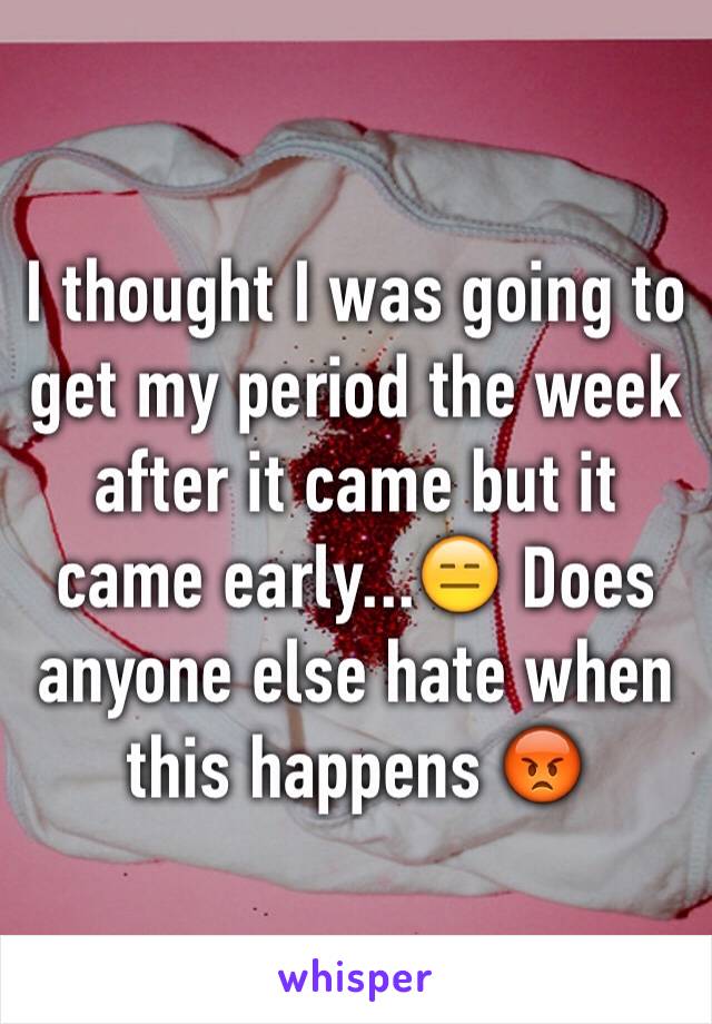 I thought I was going to get my period the week after it came but it came early...😑 Does anyone else hate when this happens 😡