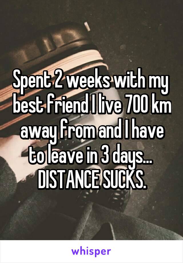 Spent 2 weeks with my  best friend I live 700 km away from and I have to leave in 3 days... 
DISTANCE SUCKS.