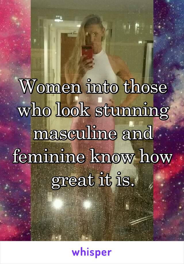 Women into those who look stunning masculine and feminine know how great it is.