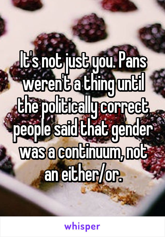 It's not just you. Pans weren't a thing until the politically correct people said that gender was a continuum, not an either/or.