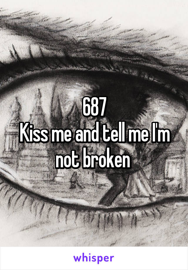 687
Kiss me and tell me I'm not broken 