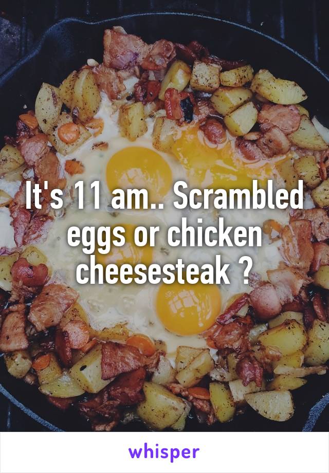 It's 11 am.. Scrambled eggs or chicken cheesesteak ?