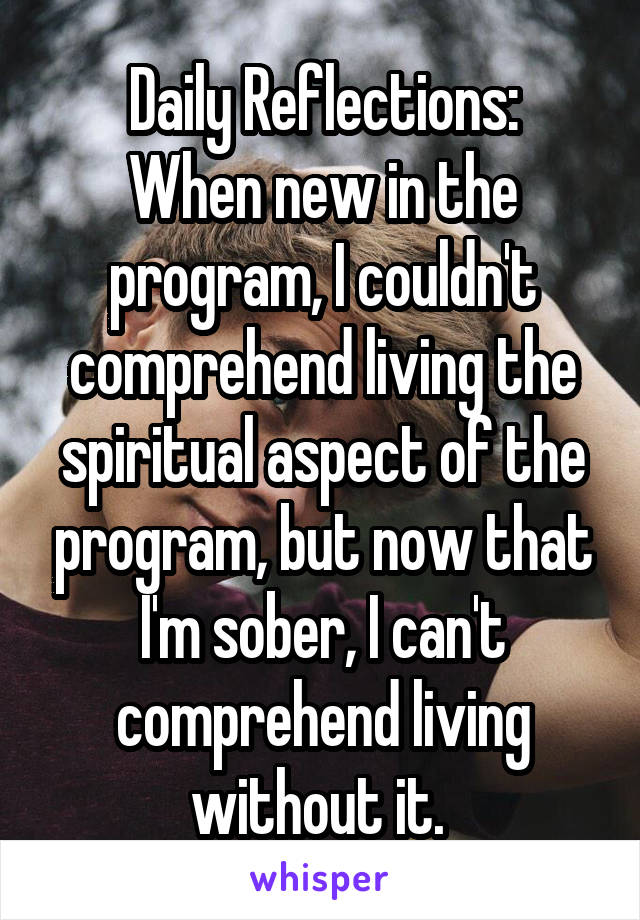 Daily Reflections:
When new in the program, I couldn't comprehend living the spiritual aspect of the program, but now that I'm sober, I can't comprehend living without it. 