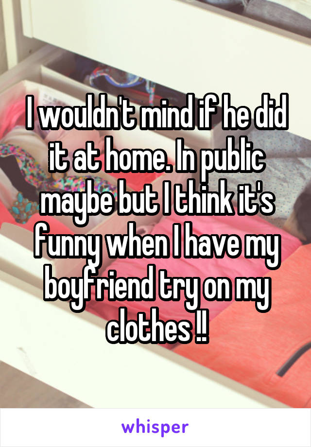 I wouldn't mind if he did it at home. In public maybe but I think it's funny when I have my boyfriend try on my clothes !!