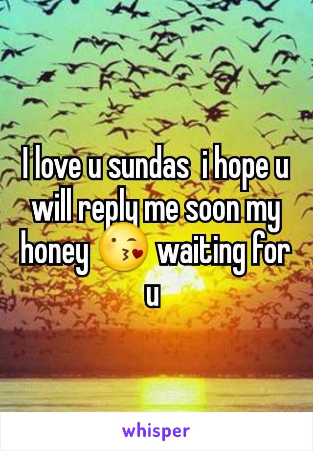 I love u sundas  i hope u will reply me soon my honey 😘 waiting for u 