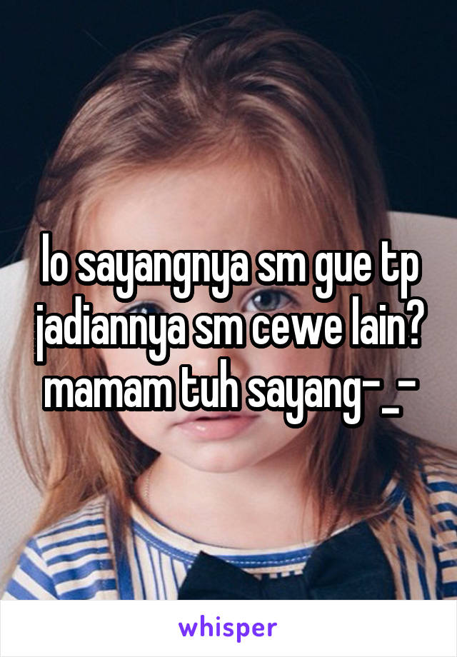 lo sayangnya sm gue tp jadiannya sm cewe lain? mamam tuh sayang-_-