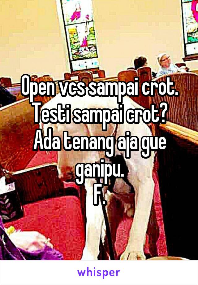 Open vcs sampai crot.
Testi sampai crot? Ada tenang aja gue ganipu.
F.