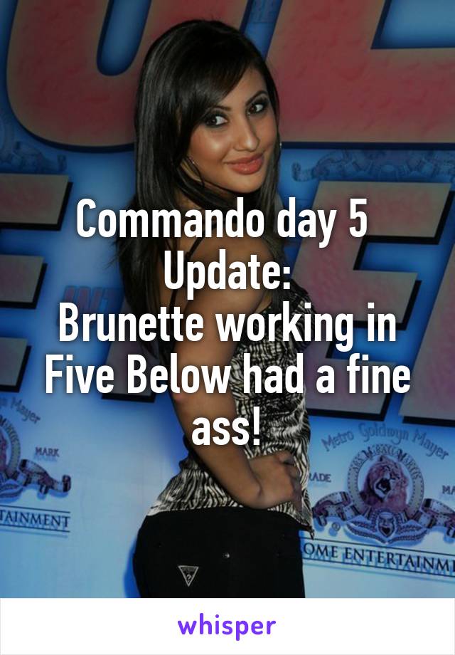 Commando day 5 
Update:
Brunette working in Five Below had a fine ass!