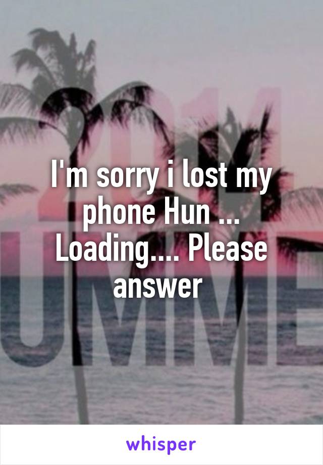 I'm sorry i lost my phone Hun ... Loading.... Please answer 