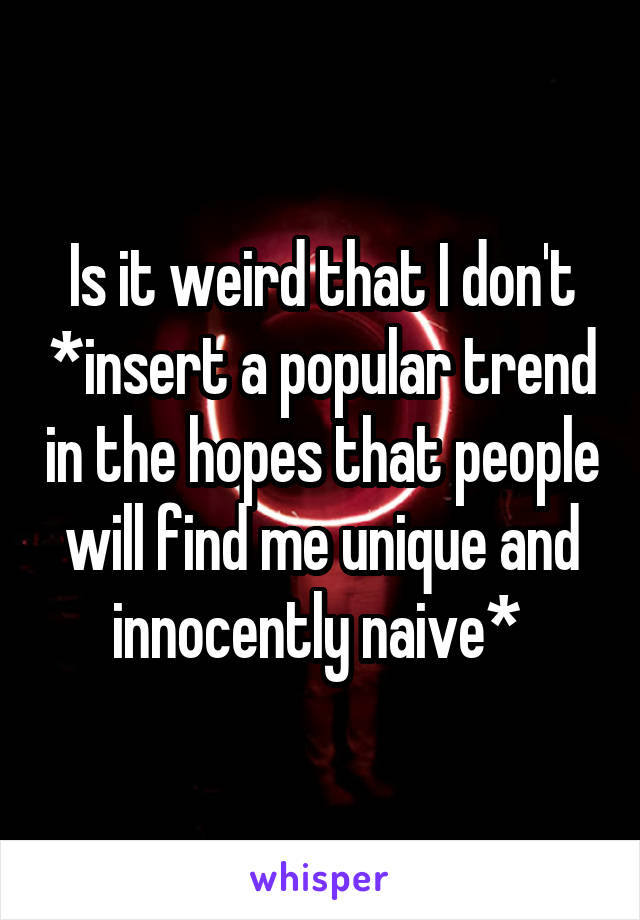 Is it weird that I don't *insert a popular trend in the hopes that people will find me unique and innocently naive* 