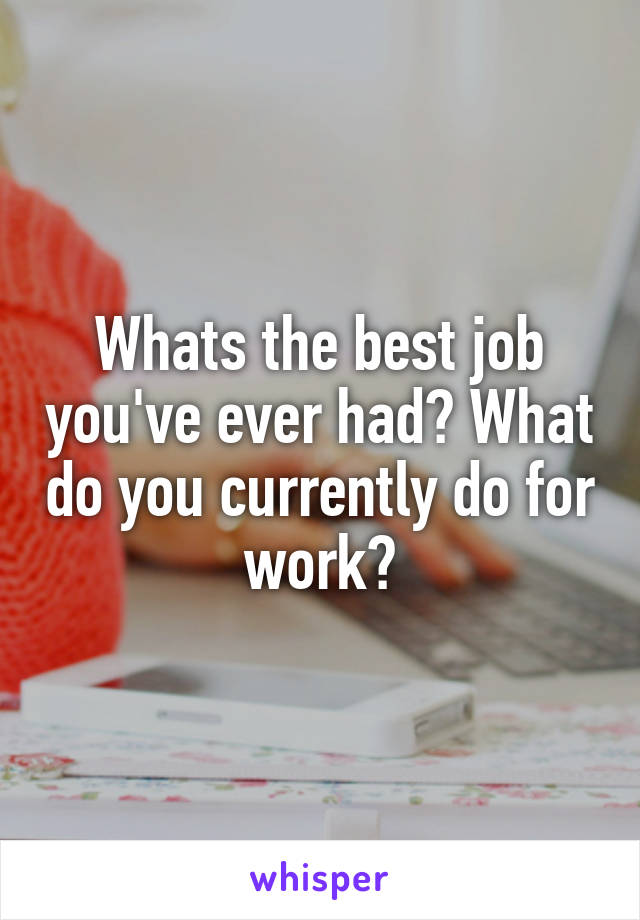 Whats the best job you've ever had? What do you currently do for work?