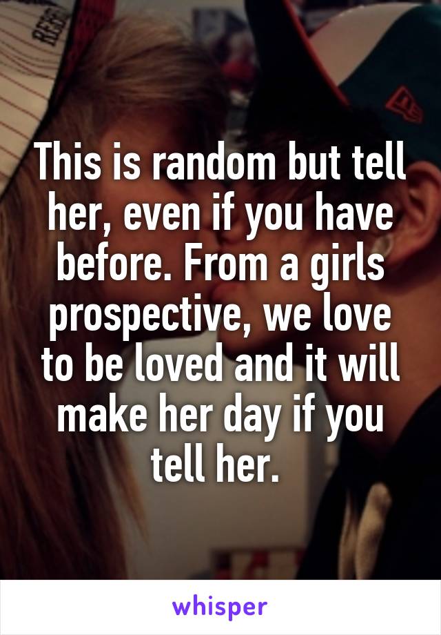 This is random but tell her, even if you have before. From a girls prospective, we love to be loved and it will make her day if you tell her. 