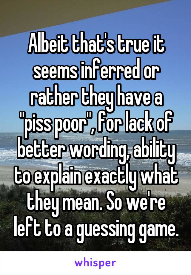 Albeit that's true it seems inferred or rather they have a "piss poor", for lack of better wording, ability to explain exactly what they mean. So we're left to a guessing game.