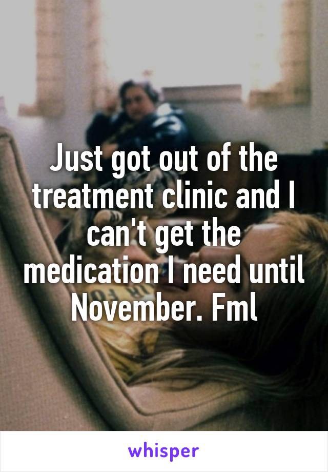 Just got out of the treatment clinic and I can't get the medication I need until
November. Fml