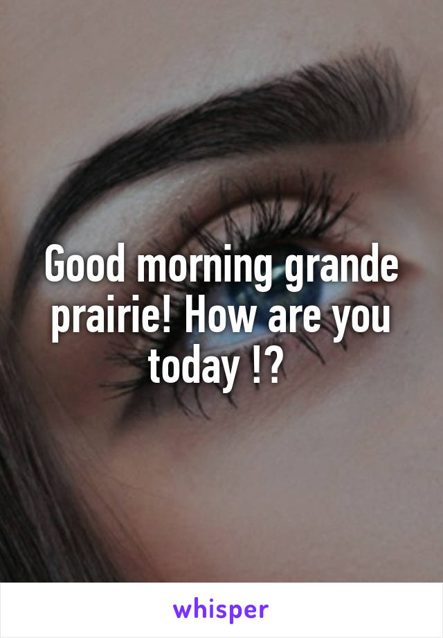 Good morning grande prairie! How are you today !? 