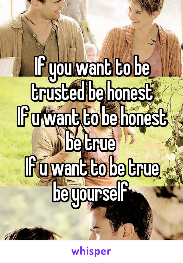 If you want to be trusted be honest
If u want to be honest be true 
If u want to be true be yourself 