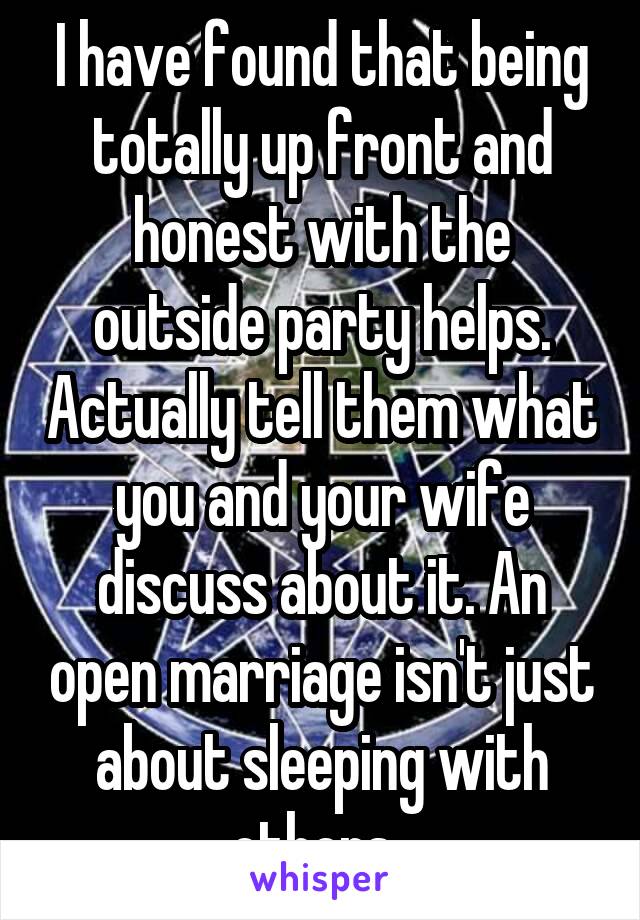 I have found that being totally up front and honest with the outside party helps. Actually tell them what you and your wife discuss about it. An open marriage isn't just about sleeping with others. 