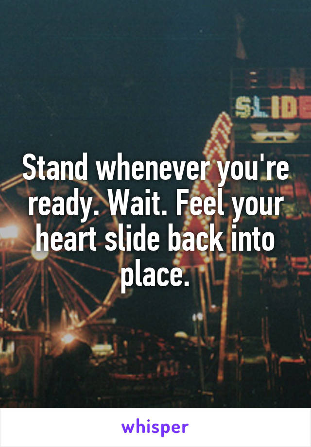 Stand whenever you're ready. Wait. Feel your heart slide back into place.