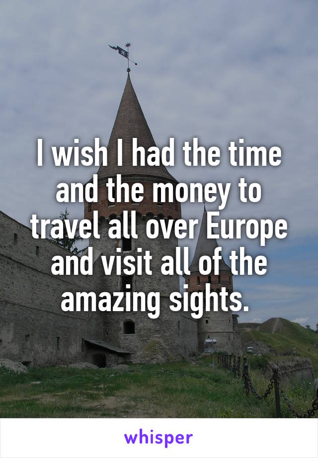 I wish I had the time and the money to travel all over Europe and visit all of the amazing sights. 