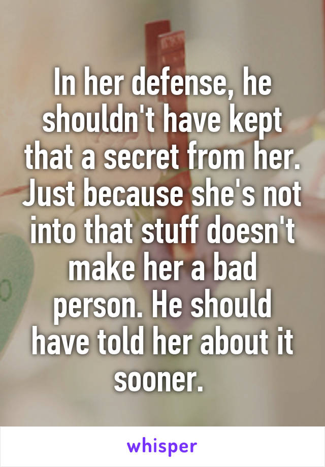 In her defense, he shouldn't have kept that a secret from her. Just because she's not into that stuff doesn't make her a bad person. He should have told her about it sooner. 