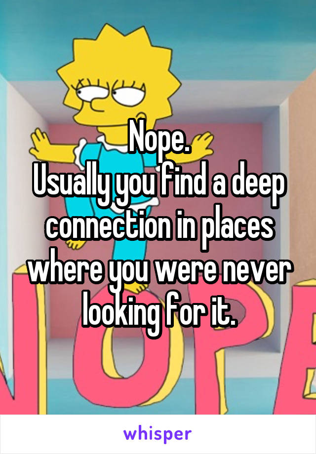 Nope.
Usually you find a deep connection in places where you were never looking for it.