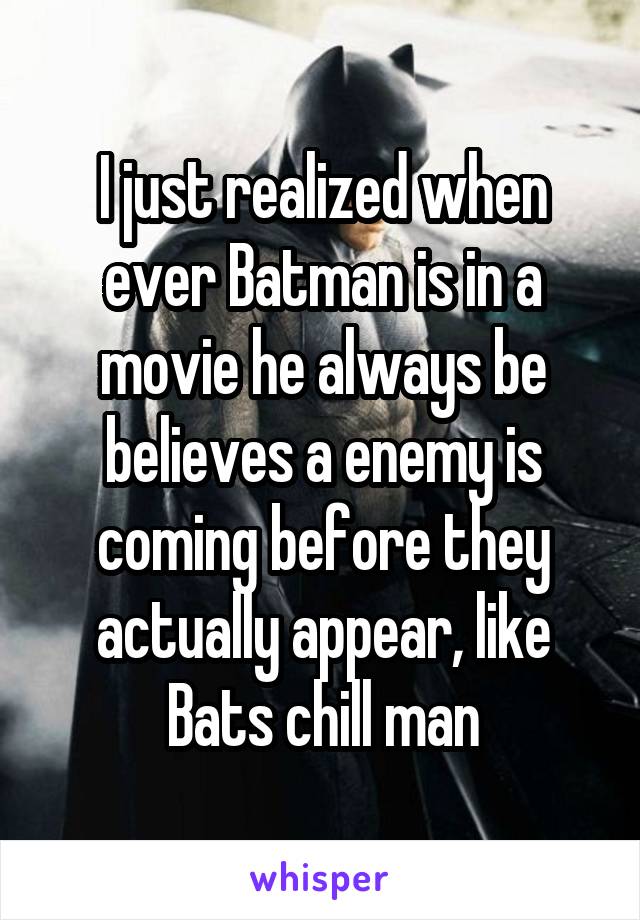 I just realized when ever Batman is in a movie he always be believes a enemy is coming before they actually appear, like Bats chill man