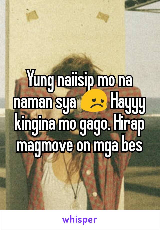 Yung naiisip mo na naman sya 😞 Hayyy kingina mo gago. Hirap magmove on mga bes