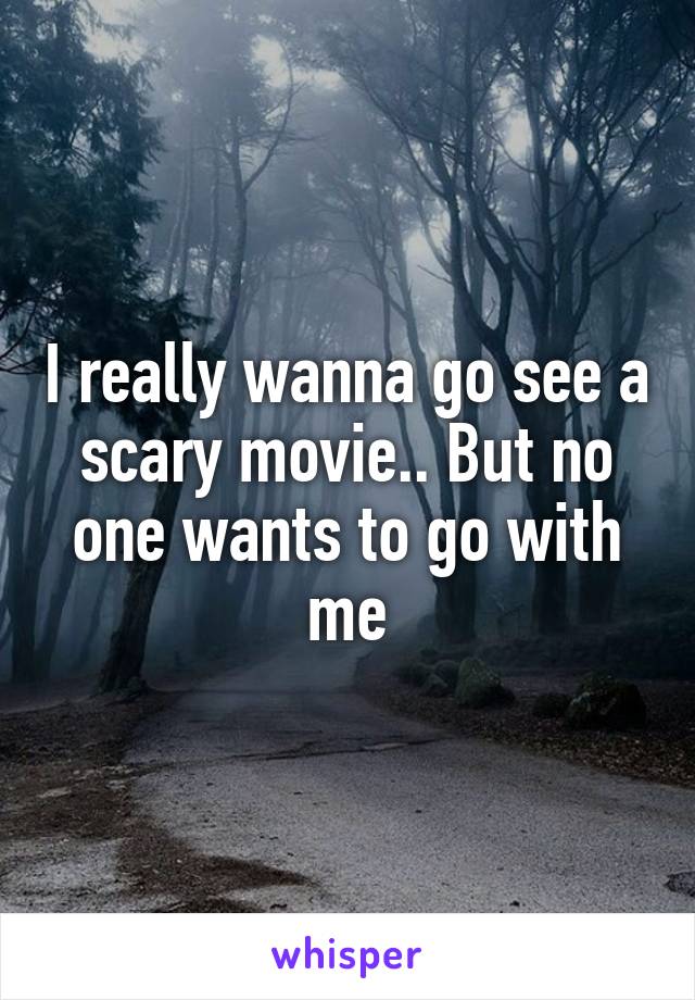 I really wanna go see a scary movie.. But no one wants to go with me