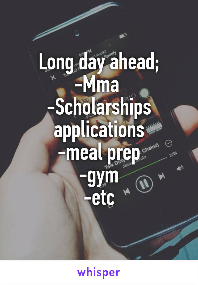 Long day ahead;
-Mma 
-Scholarships applications
-meal prep
-gym
-etc
