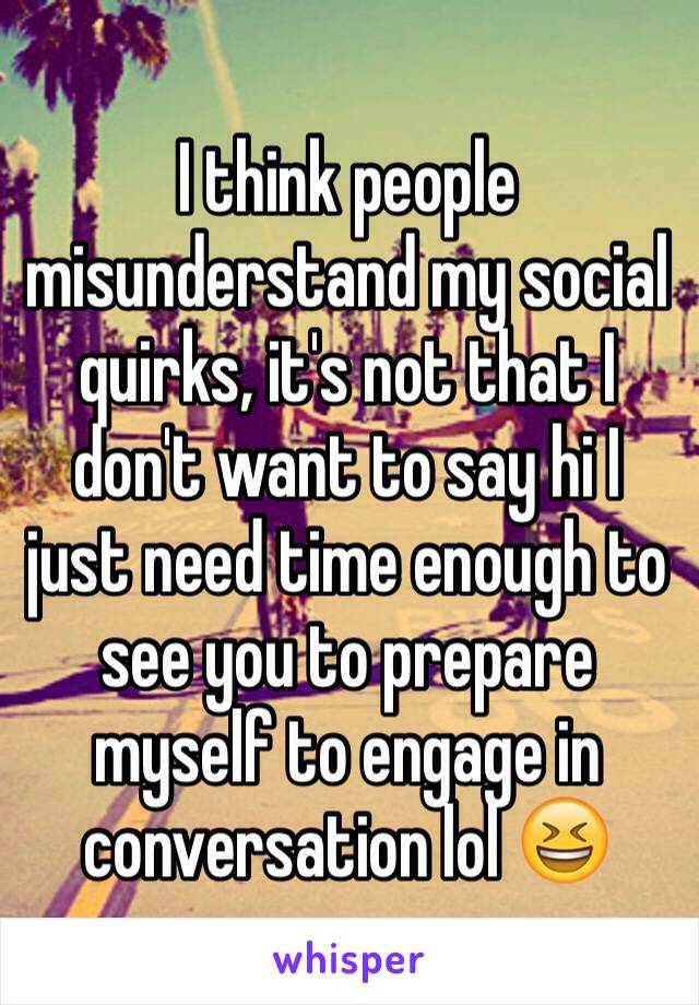 I think people misunderstand my social quirks, it's not that I don't want to say hi I just need time enough to see you to prepare myself to engage in conversation lol 😆