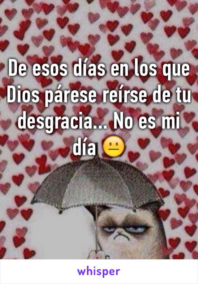 De esos días en los que  Dios párese reírse de tu desgracia... No es mi día 😐


