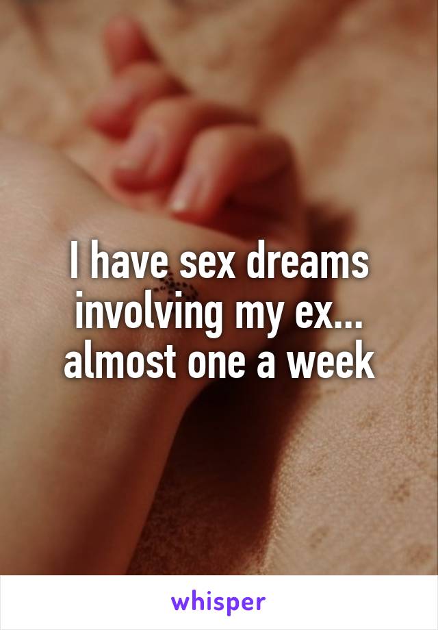 I have sex dreams involving my ex... almost one a week