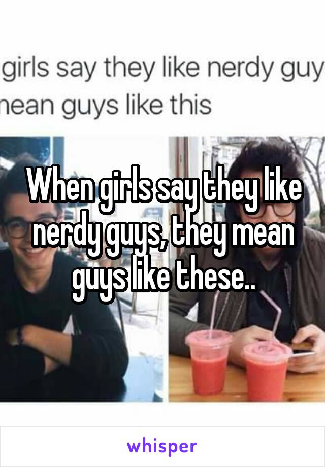 When girls say they like nerdy guys, they mean guys like these..