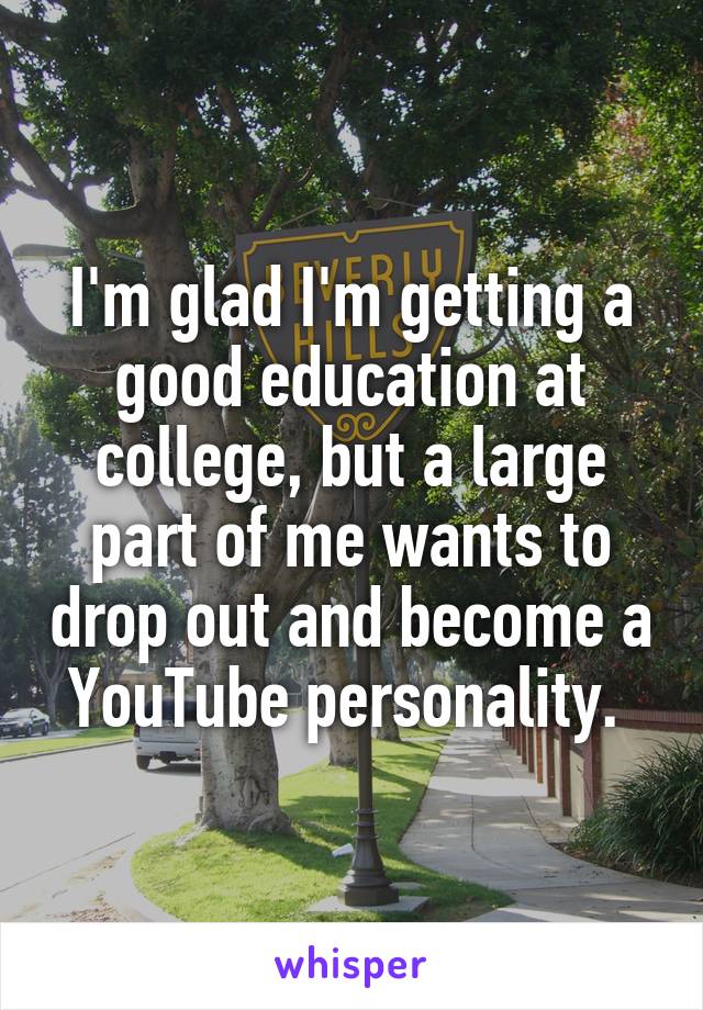 I'm glad I'm getting a good education at college, but a large part of me wants to drop out and become a YouTube personality. 