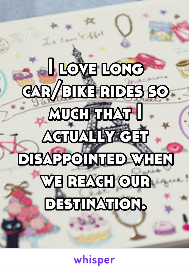 I love long car/bike rides so much that I actually get disappointed when we reach our destination.