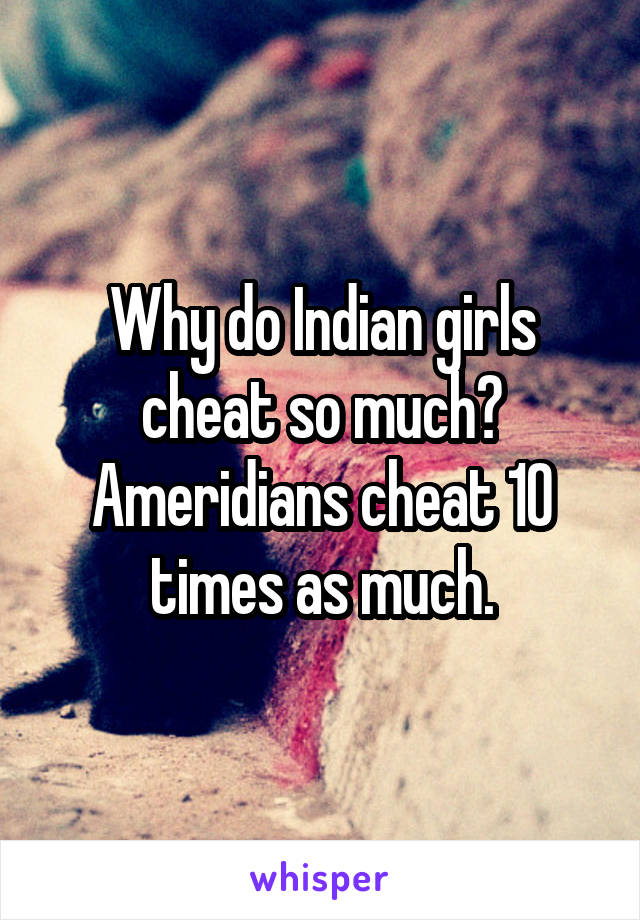 Why do Indian girls cheat so much? Ameridians cheat 10 times as much.