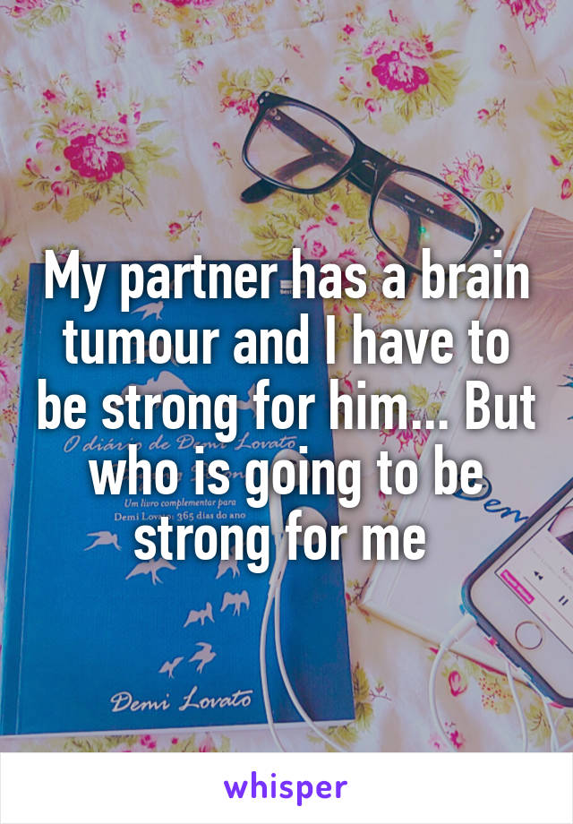 My partner has a brain tumour and I have to be strong for him... But who is going to be strong for me 