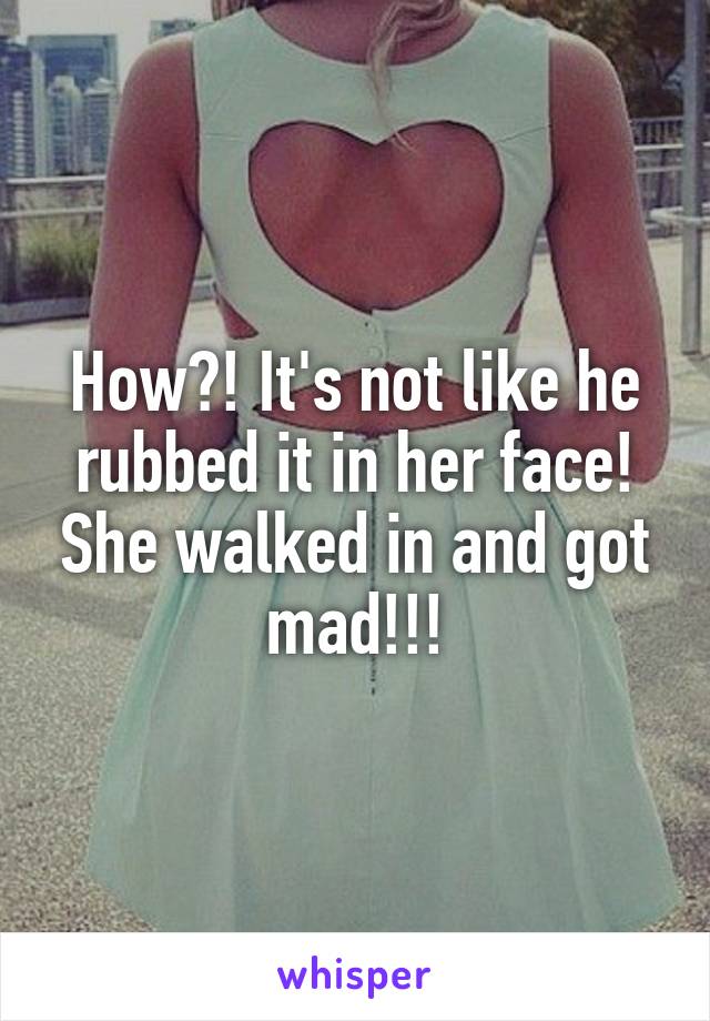 How?! It's not like he rubbed it in her face! She walked in and got mad!!!