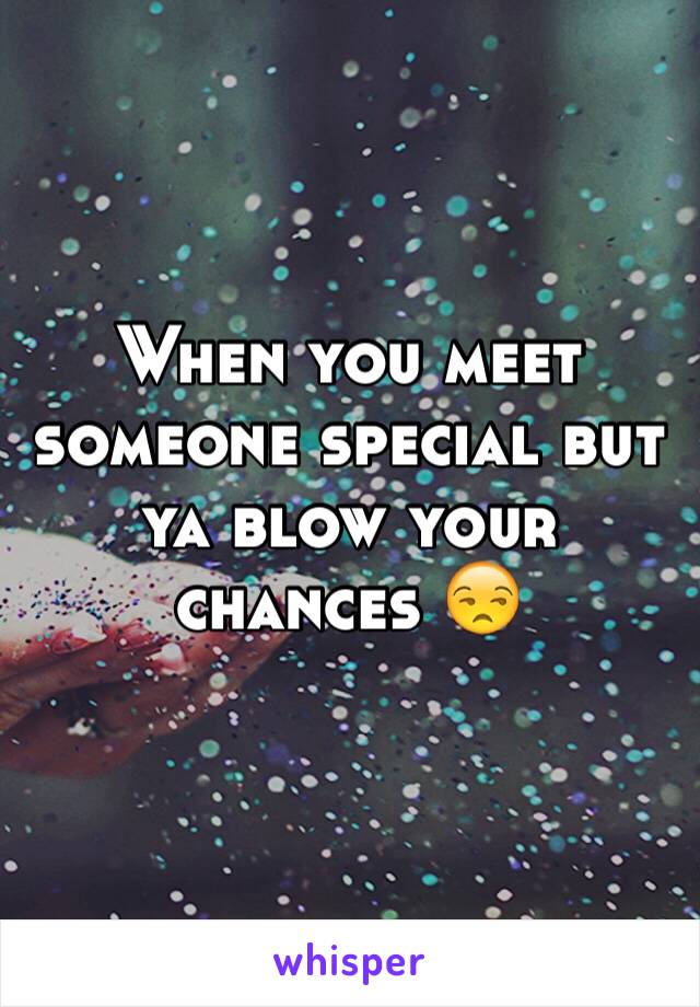 When you meet someone special but ya blow your chances 😒
