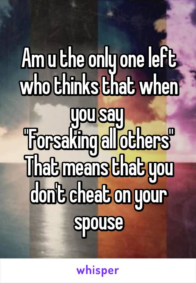 Am u the only one left who thinks that when you say 
"Forsaking all others"
That means that you don't cheat on your spouse